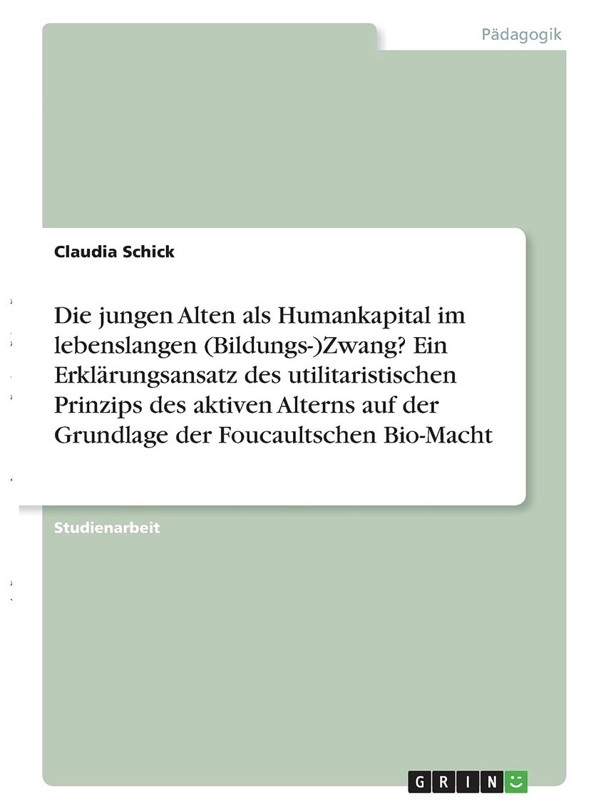 Die jungen Alten als Humankapital im lebenslangen (Bildungs-)Zwang? Ein Erklärungsansatz des utilitaristischen Prinzips des aktiven Alterns auf der Grundlage der Foucaultschen Bio-Macht 