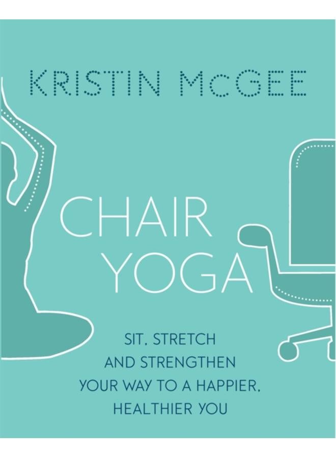 Chair Yoga : Sit, Stretch, and Strengthen Your Way to a Happier, Healthier You 