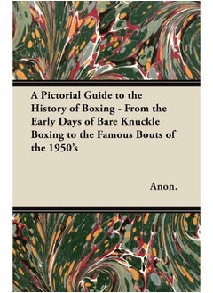 A Pictorial Guide to the History of Boxing - From the Early Days of Bare Knuckle Boxing to the Famous Bouts of the 1950's 