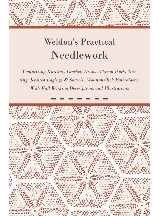 Weldon's Practical Needlework Comprising - Knitting, Crochet, Drawn Thread Work, Netting, Knitted Edgings & Shawls, Mountmellick Embroidery. with Full Working Descriptions and Illustrations