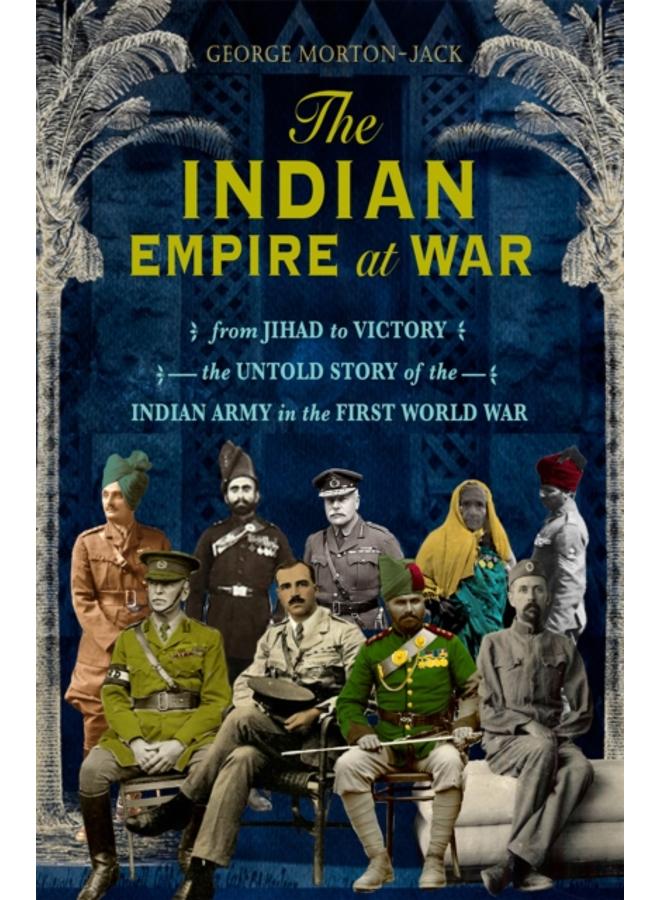 The Indian Empire At War : From Jihad to Victory, The Untold Story of the Indian Army in the First World War 