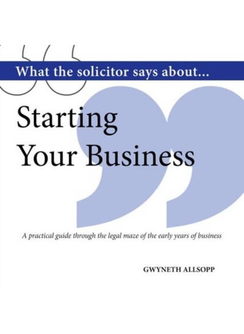What the Solicitor Says About... Starting Your Business: A Practical Guide Through the Legal Maze of the Early Years of Business