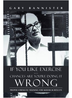 If You Like Exercise ... Chances Are You're Doing It Wrong: Proper Strength Training for Maximum Results 