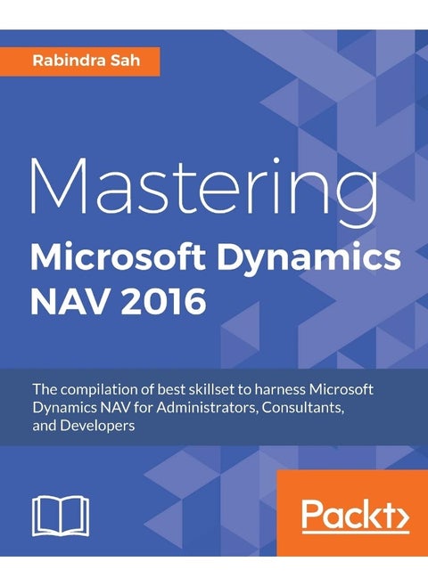 Mastering Microsoft Dynamics NAV 2016: The compilation of best skillset to harness Microsoft Dynamics NAV for Administrators, Consultants, and Developers