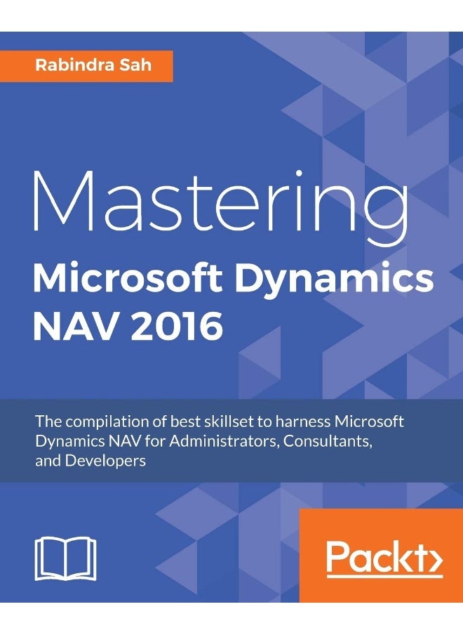 Mastering Microsoft Dynamics NAV 2016: The compilation of best skillset to harness Microsoft Dynamics NAV for Administrators, Consultants, and Developers 