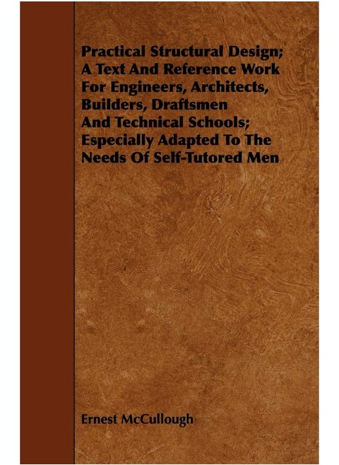 Practical Structural Design; A Text And Reference Work For Engineers, Architects, Builders, Draftsmen And Technical Schools; Especially Adapted To The Needs Of Self-Tutored Men