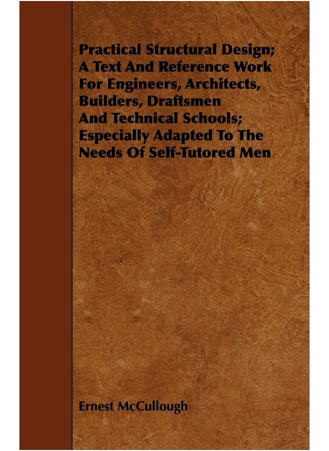 Practical Structural Design; A Text And Reference Work For Engineers, Architects, Builders, Draftsmen And Technical Schools; Especially Adapted To The Needs Of Self-Tutored Men 