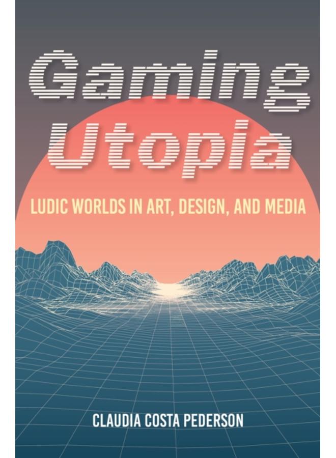 Gaming Utopia : Ludic Worlds in Art, Design, and Media 