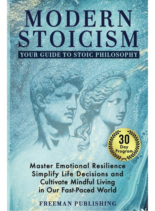 Modern Stoicism Your Guide to Stoic Philosophy: Master Emotional Resilience, Simplify Life Decisions and Cultivate Mindful Living in Our Fast Paced World