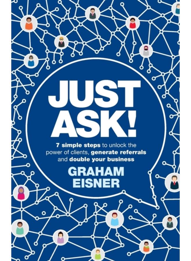 Just Ask! : 7 simple steps to unlock the power of clients, generate referrals and double your business 