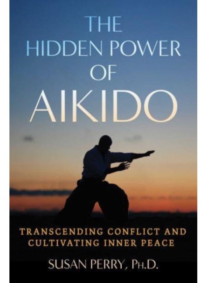 The Hidden Power of Aikido : Transcending Conflict and Cultivating Inner Peace 