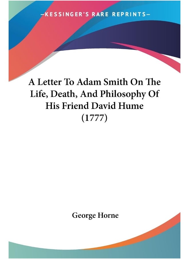 A Letter To Adam Smith On The Life, Death, And Philosophy Of His Friend David Hume (1777) 