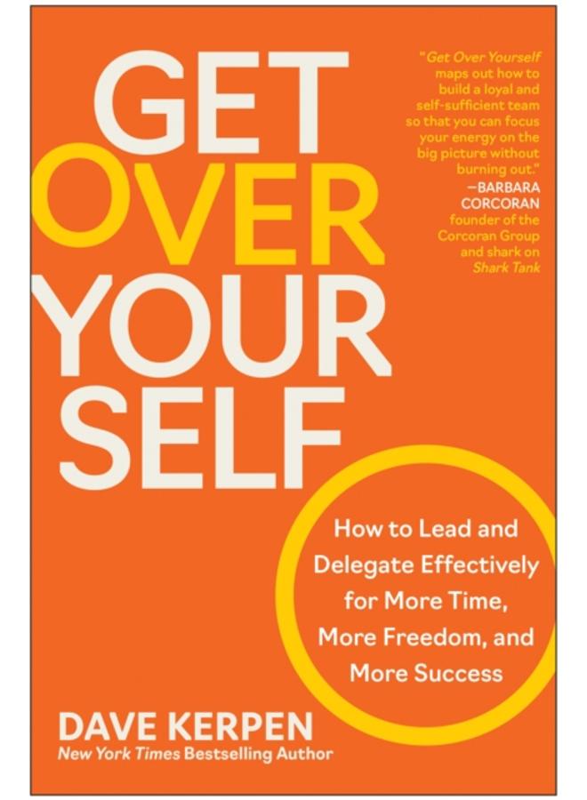 Get Over Yourself : How to Lead and Delegate Effectively for More Time, More Freedom, and More Success 
