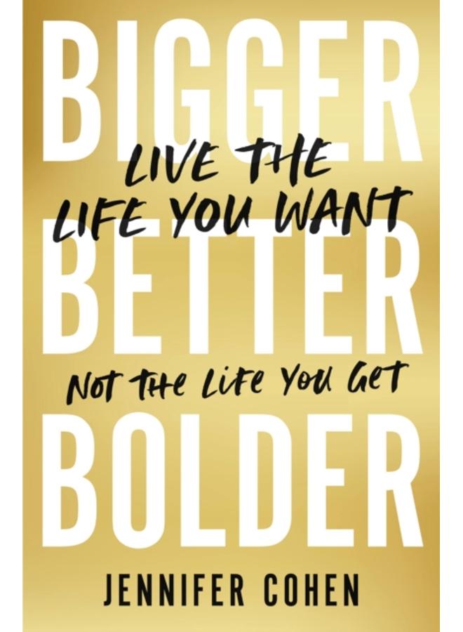 Bigger, Better, Bolder : Live the Life You Want, Not the Life You Get