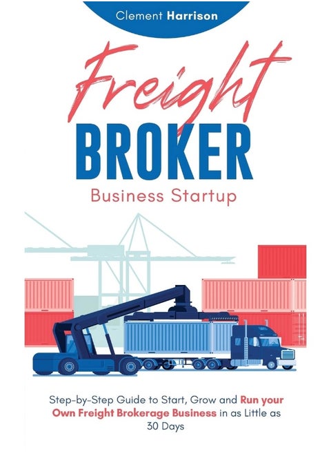 Freight Broker Business Startup: Step-by-Step Guide to Start, Grow and Run Your Own Freight Brokerage Business in as Little as 30 Days