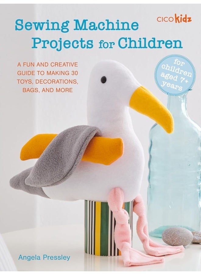 Sewing Machine Projects for Children : For Children Aged 7+ Years - a Fun and Creative Guide to Making 30 Toys, Decorations, Bags, and More 