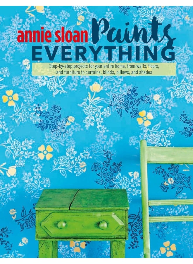 Annie Sloan Paints Everything: Step-By-Step Projects for Your Entire Home, from Walls, Floors, and Furniture, to Curtains, Blinds, Pillows, and Shades 