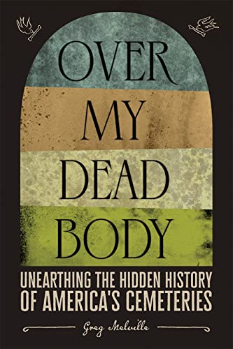 Over My Dead Body Unearthing The Hidden History Of Americas Cemeteries 