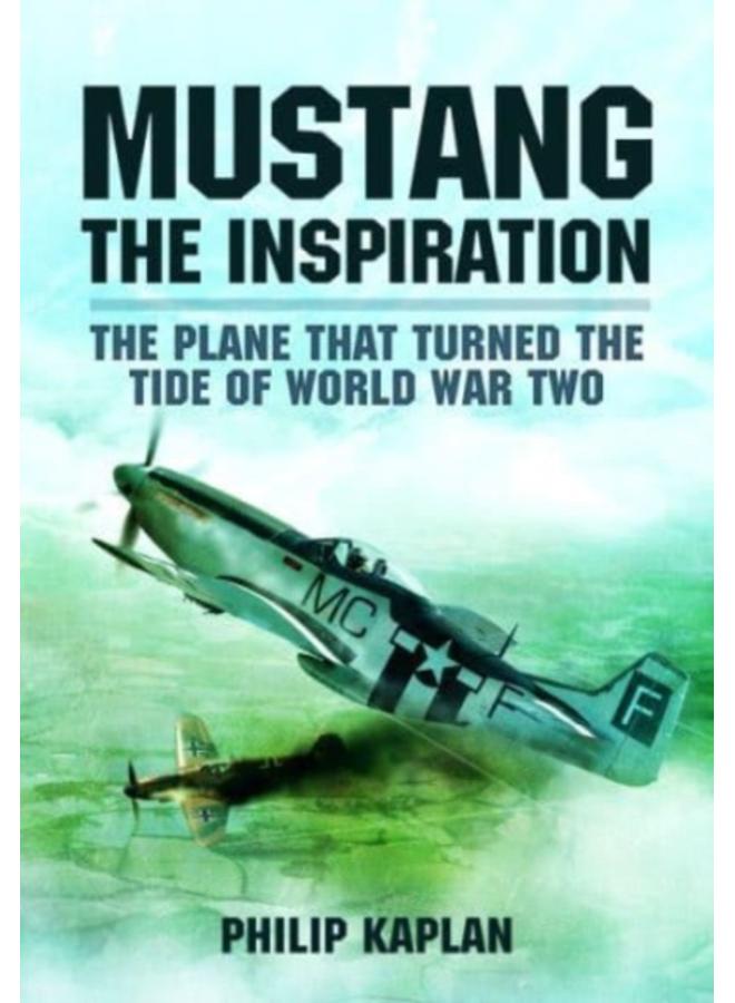 Mustang the Inspiration : The Plane That Turned the Tide in World War Two 