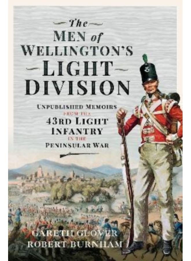 The Men of Wellington s Light Division : Unpublished Memoirs from the 43rd Light Infantry in the Peninsular War 