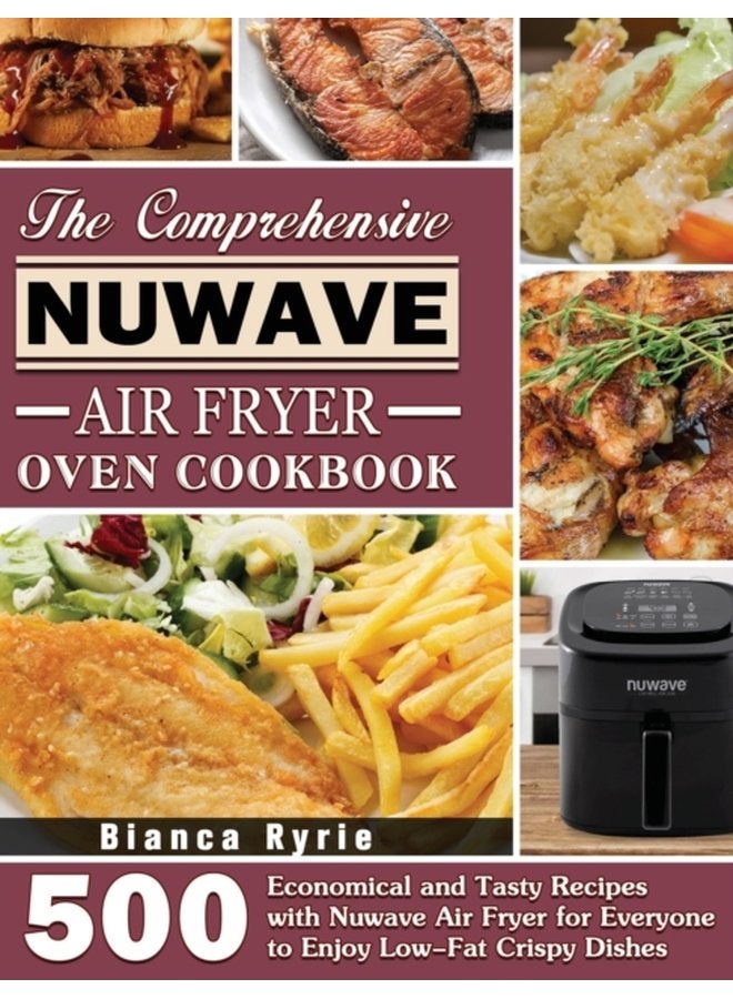 The Comprehensive Nuwave Air Fryer Oven Cookbook 500 Economical and Tasty Recipes with Nuwave Air Fryer for Everyone to Enjoy Low Fat Crispy Dishes - Hardback