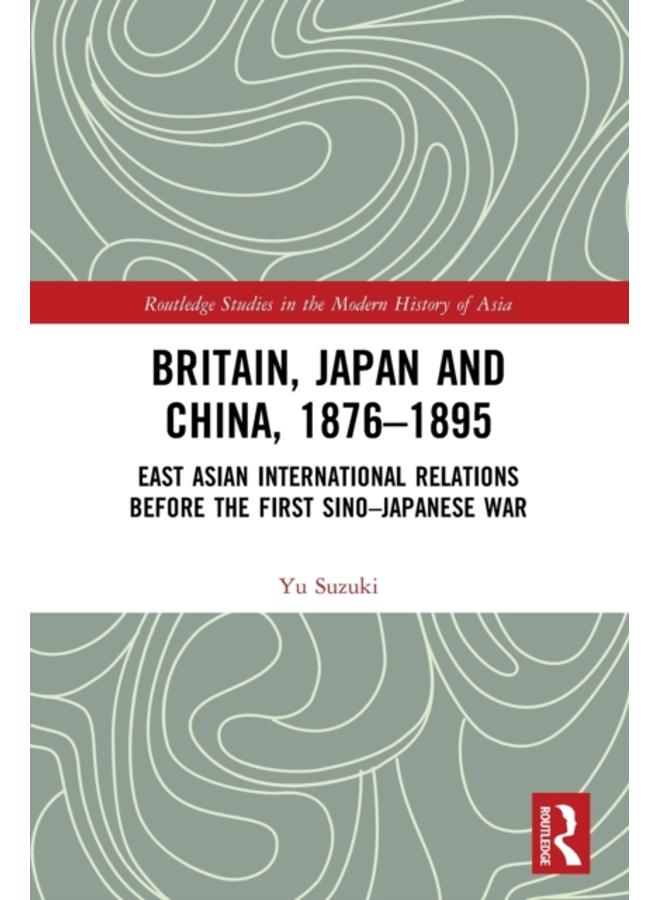 Britain, Japan and China, 1876???1895 : East Asian International Relations before the First Sino???Japanese War 