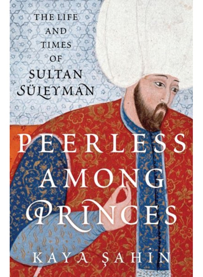 Peerless among Princes : The Life and Times of Sultan Suleyman