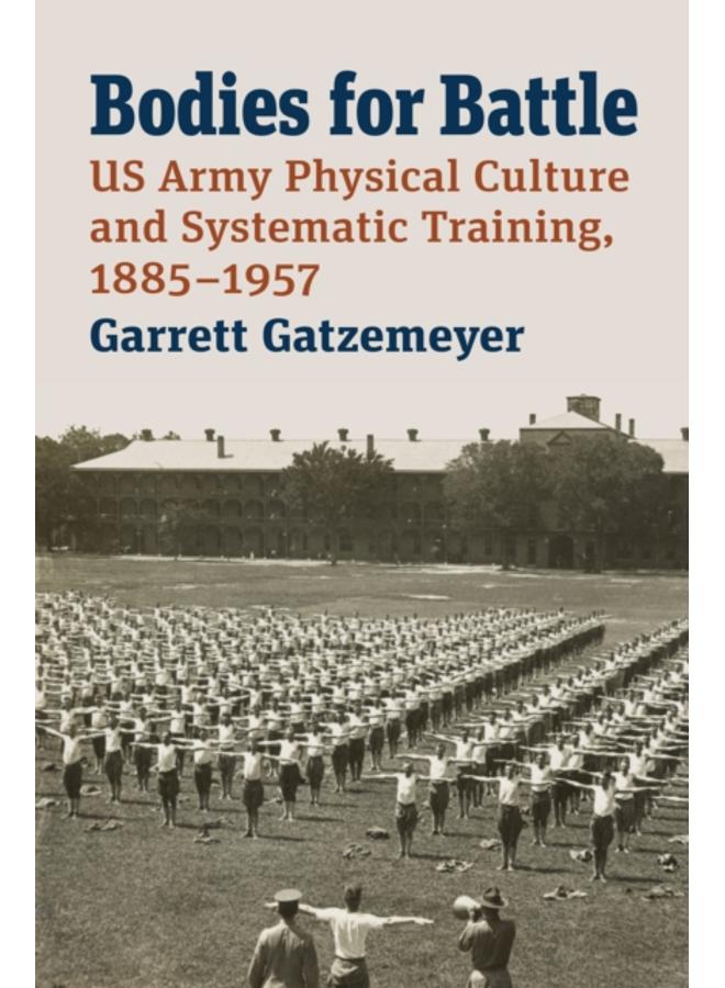 Bodies for Battle : US Army Physical Culture and Systematic Training, 1885-1957 