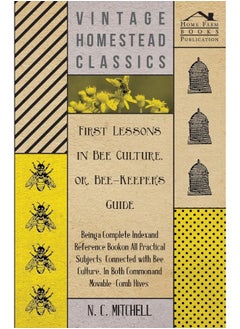 First Lessons in Bee Culture or, Bee-Keeper's Guide - Being a Complete Index and Reference Book on all Practical Subjects Connected with Bee Culture - Being a Complete Analysis of the Whole Subject