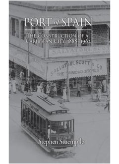 Port of Spain: The Construction of a Caribbean City, 1888–1962 
