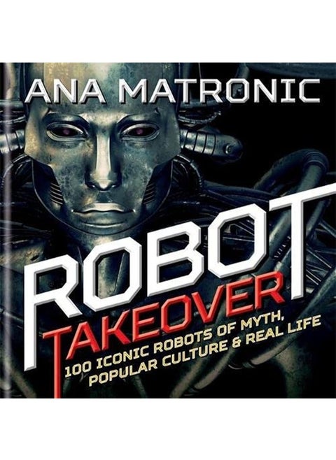 Robot Takeover: 100 Iconic Robots of Myth, Popular Culture & Real Life