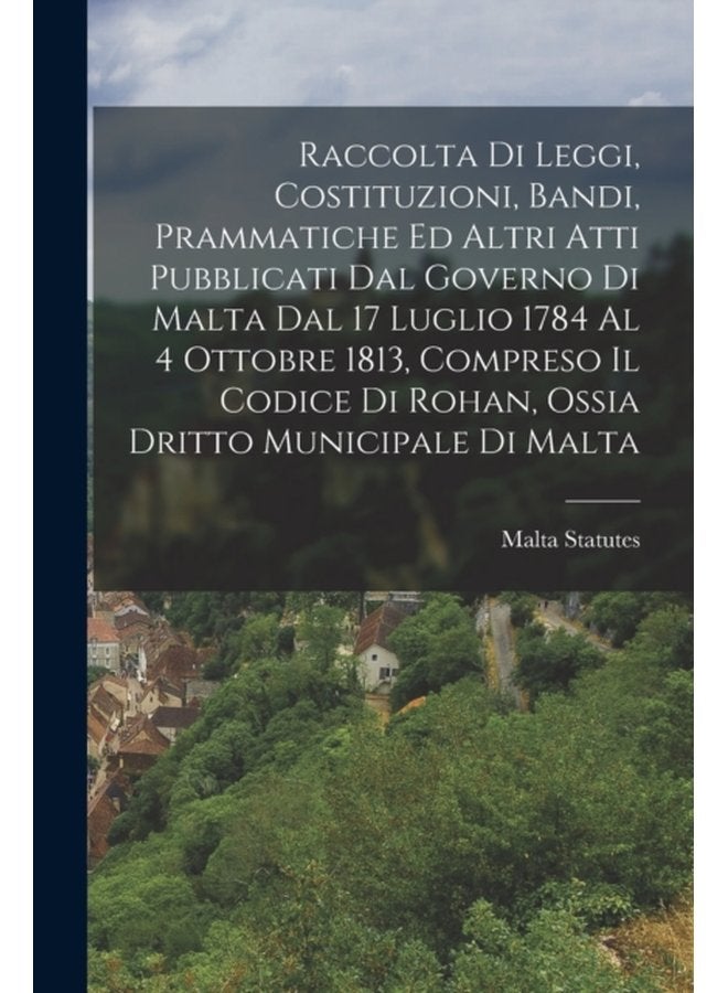 Raccolta Di Leggi Costituzioni Bandi Prammatiche Ed Altri Atti Pubblicati Dal Governo Di Malta Dal 17 Luglio 1784 Al 4 Ottobre 1813 Compreso Il Codice Di Rohan Ossia Dritto Municipale Di Malta - Paperback