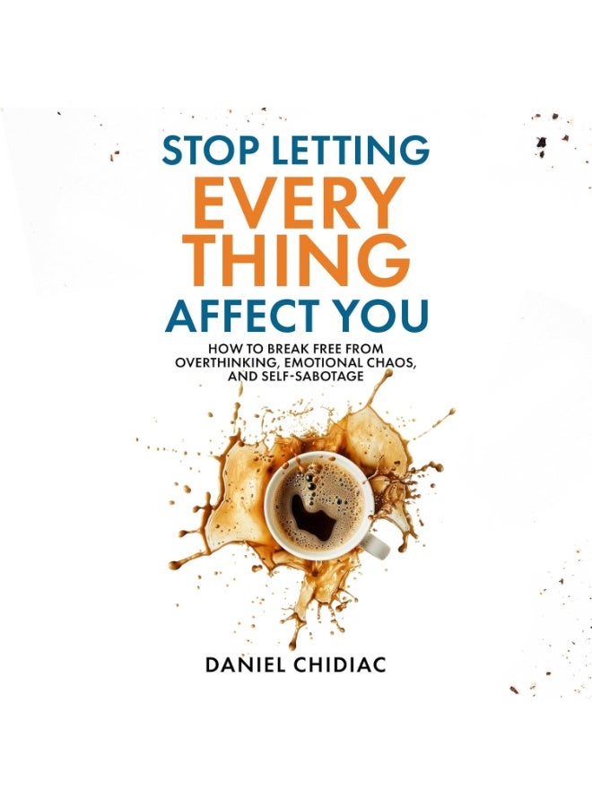 Stop Letting Everything Affect You: How to Break Free from Overthinking, Emotional Chaos, and Self-Sabotage
