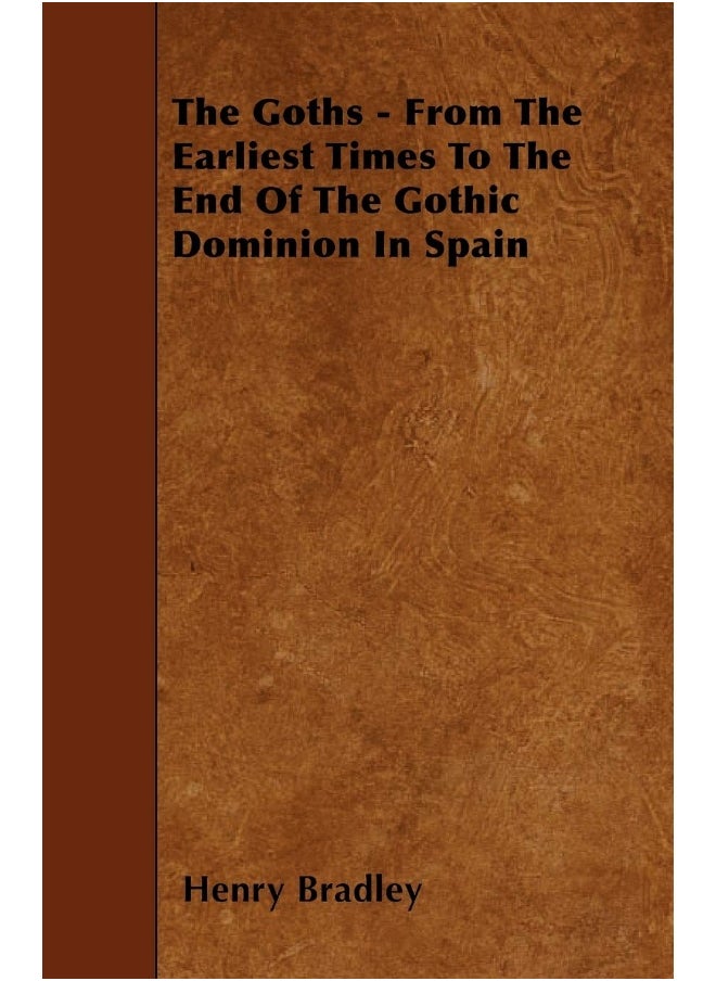 The Goths - From The Earliest Times To The End Of The Gothic Dominion In Spain 