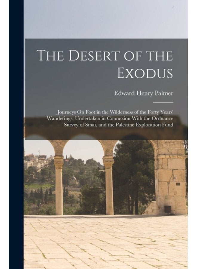 The Desert of the Exodus Journeys On Foot in the Wilderness of the Forty Years Wanderings Undertaken in Connexion With the Ordnance Survey of Sinai and the Palestine Exploration Fund - Paperback
