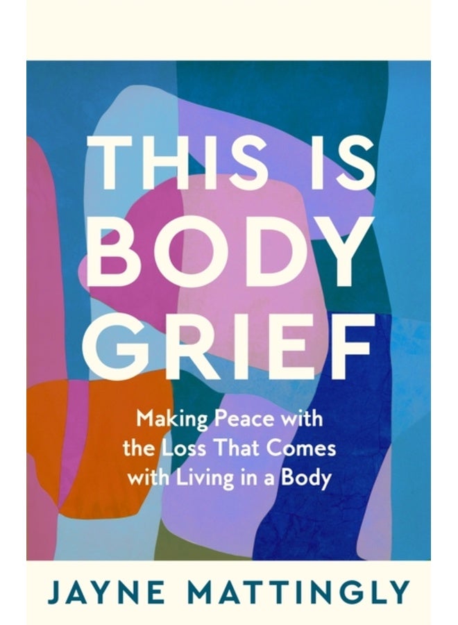 This Is Body Grief : Making Peace with the Loss that Comes with Living in a Body 
