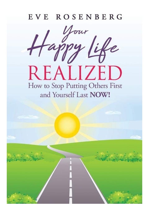 Your Happy Life Realized: How to Stop Putting Others First and Yourself Last NOW!