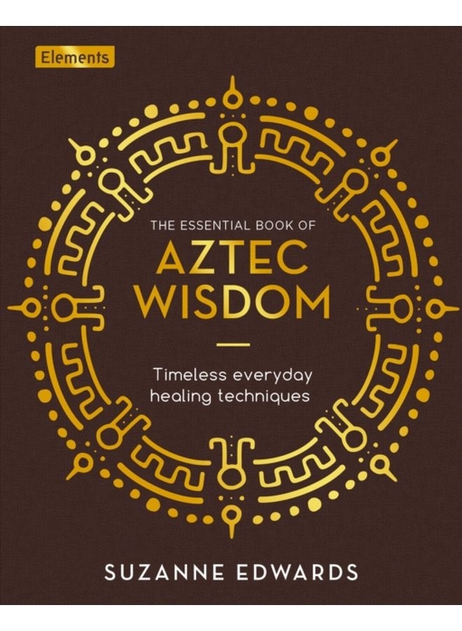 The Essential Book of Aztec Wisdom Timeless Everyday Healing Techniques - Hardback