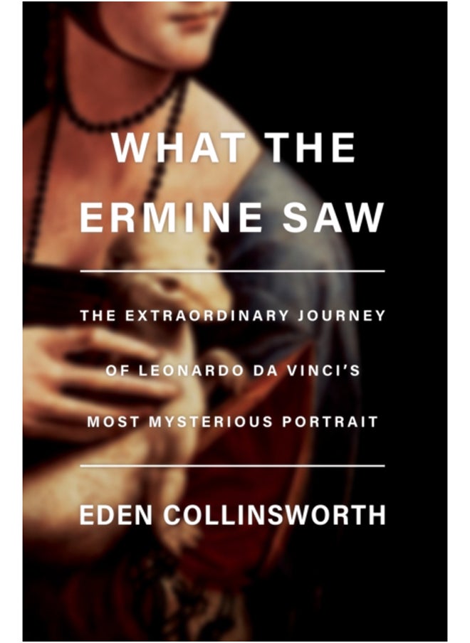What the Ermine Saw : The Extraordinary Journey of Da Vinci's Most Mysterious Portrait 