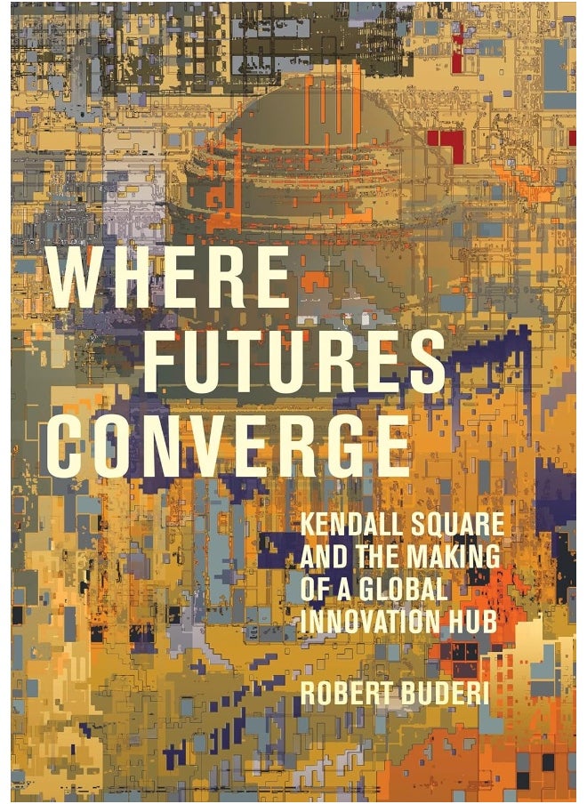 Where Futures Converge: Kendall Square and the Making of a Global Innovation Hub 