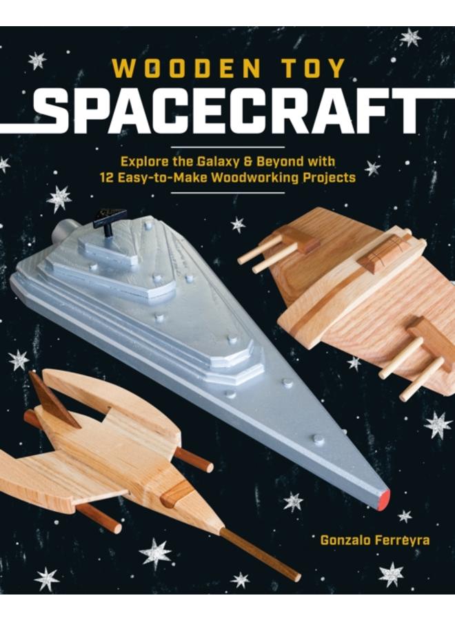Wooden Toy Spacecraft : Explore the Galaxy & Beyond with 13 Easy-to-Make Woodworking Projects 