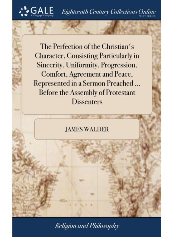 The Perfection of the Christian s Character Consisting Particularly in Sincerity Uniformity Progression Comfort Agreement and Peace Represented in a Sermon Preached Before the Assembly of Pr - Hardback