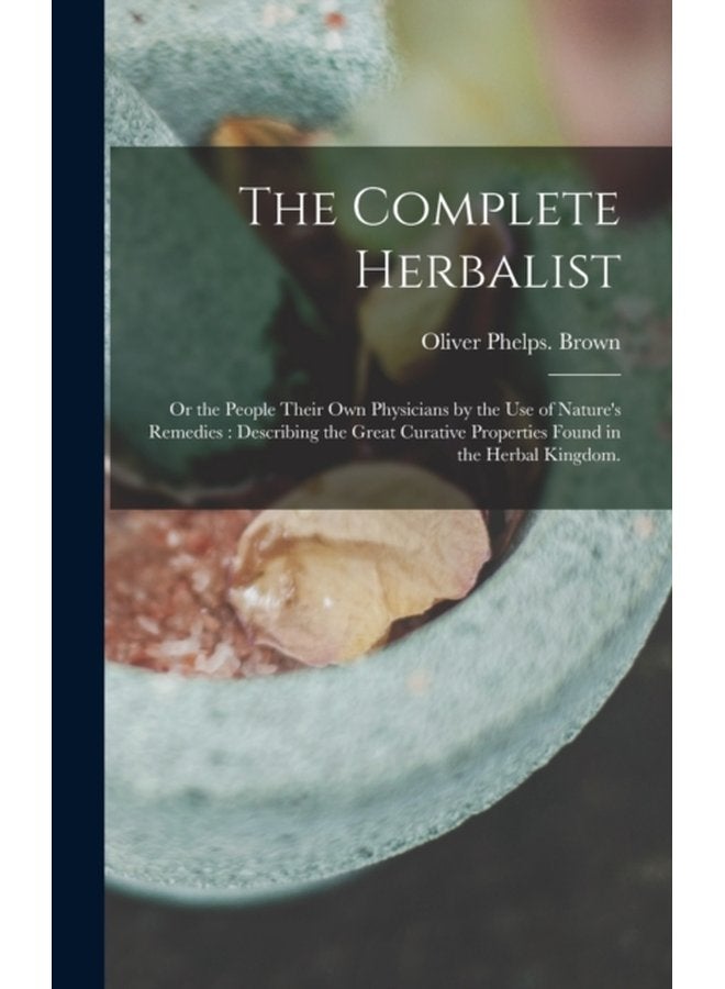 The Complete Herbalist or the People Their Own Physicians by the Use of Nature s Remedies Describing the Great Curative Properties Found in the Herbal Kingdom - Hardback