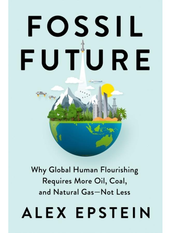 Fossil Future : Why Global Human Florishing Requires More Oil, Coal, and Natural Gas - Not Less 