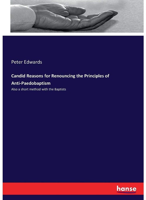 Candid Reasons for Renouncing the Principles of Anti-Paedobaptism: Also a short method with the Baptists
