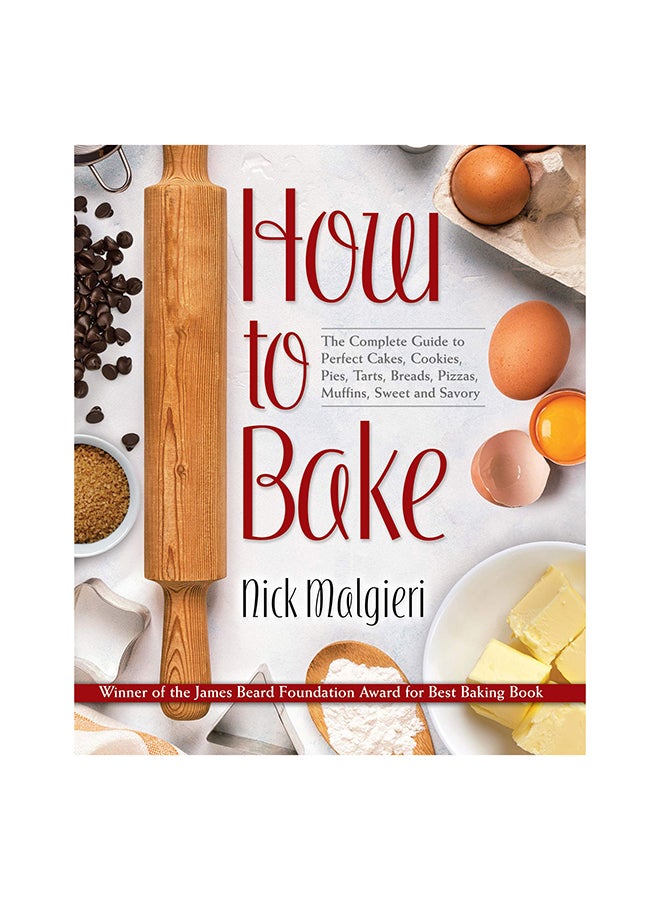 How to Bake : The Complete Guide to Perfect Cakes, Cookies, Pies, Tarts, Breads, Pizzas, Muffins, Sweet and Savory