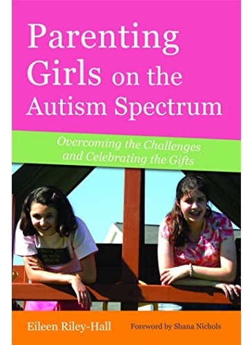 Parenting Girls On The Autism Spectrum Overcoming The Challenges And Celebrating The Gifts 