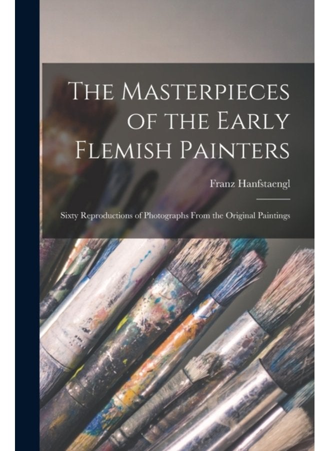 The Masterpieces of the Early Flemish Painters Sixty Reproductions of Photographs From the Original Paintings - Paperback