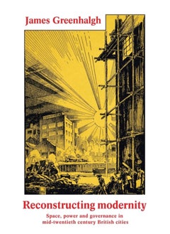 Reconstructing Modernity : Space, Power and Governance in Mid-Twentieth Century British Cities 