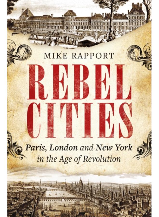 Rebel Cities : Paris, London and New York in the Age of Revolution 